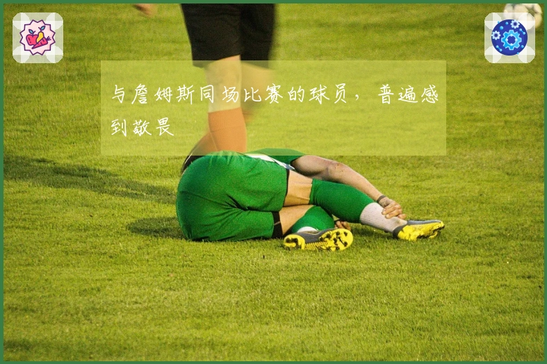 与詹姆斯同场比赛的球员，普遍感到敬畏