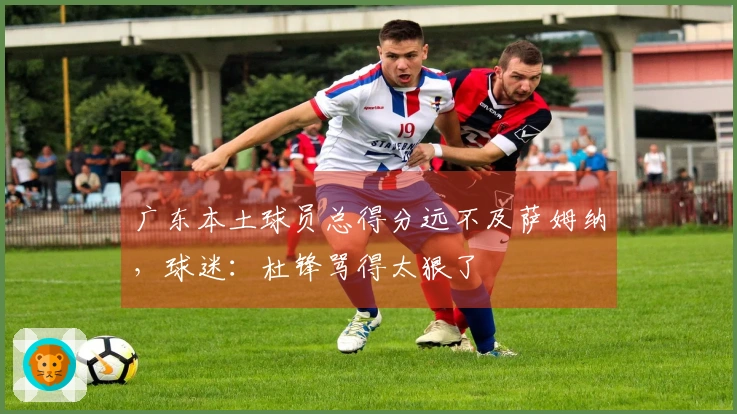 广东本土球员总得分远不及萨姆纳，球迷：杜锋骂得太狠了