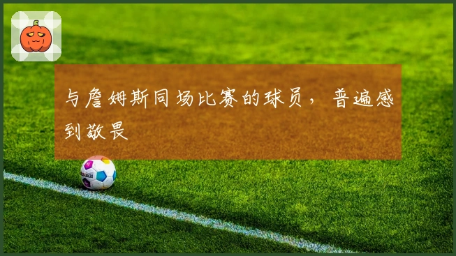 与詹姆斯同场比赛的球员，普遍感到敬畏