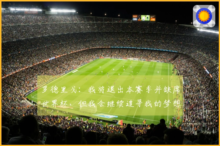 罗德里戈：我将退出本赛季并缺席世界杯，但我会继续追寻我的梦想