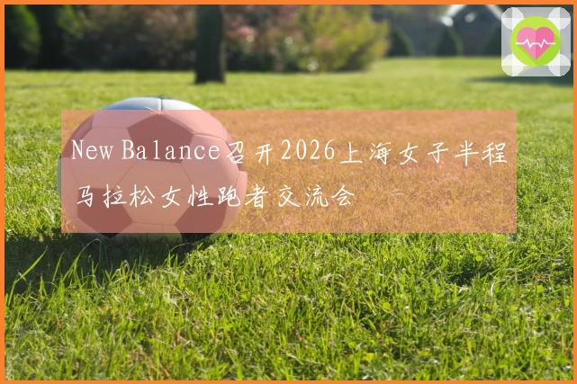 New Balance召开2026上海女子半程马拉松女性跑者交流会