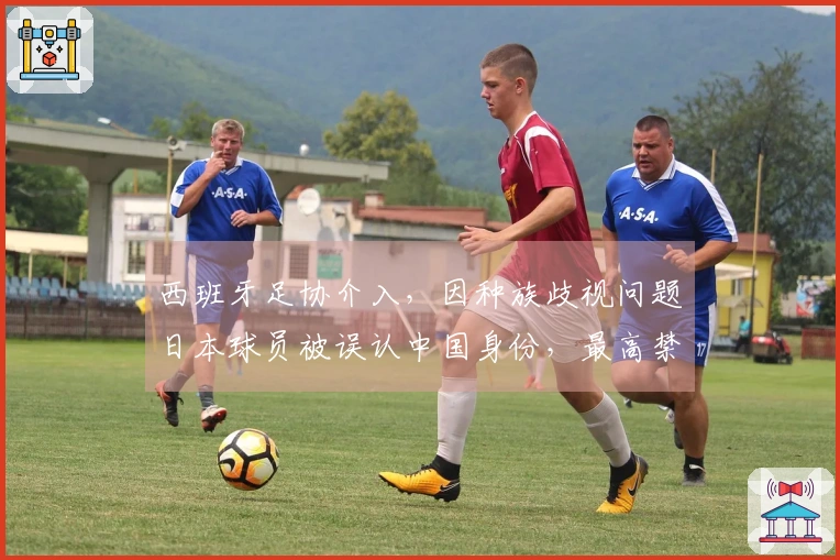 西班牙足协介入，因种族歧视问题日本球员被误认中国身份，最高禁赛十场