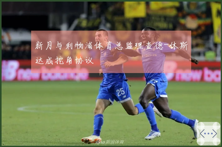 新月与利物浦体育总监理查德-休斯达成挖角协议