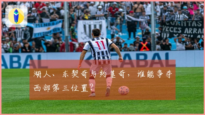 湖人、东契奇与约基奇，谁能争夺西部第三位置？