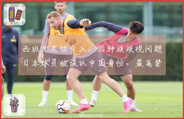 西班牙足协介入，因种族歧视问题日本球员被误认中国身份，最高禁赛十场