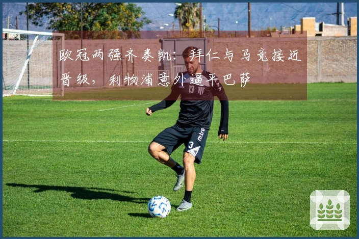 欧冠两强齐奏凯：拜仁与马竞接近晋级，利物浦意外逼平巴萨