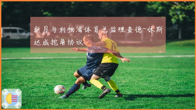 新月与利物浦体育总监理查德-休斯达成挖角协议