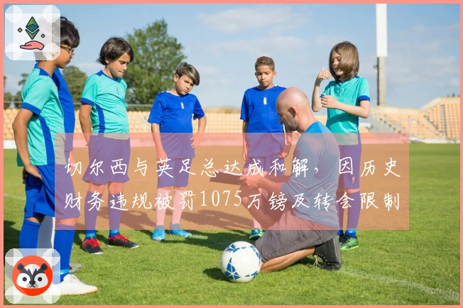 切尔西与英足总达成和解，因历史财务违规被罚1075万镑及转会限制