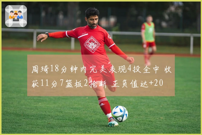 周琦18分钟内完美表现4投全中 收获11分7篮板2抢断 正负值达+20