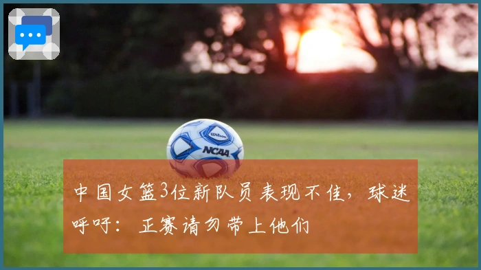 中国女篮3位新队员表现不佳，球迷呼吁：正赛请勿带上他们