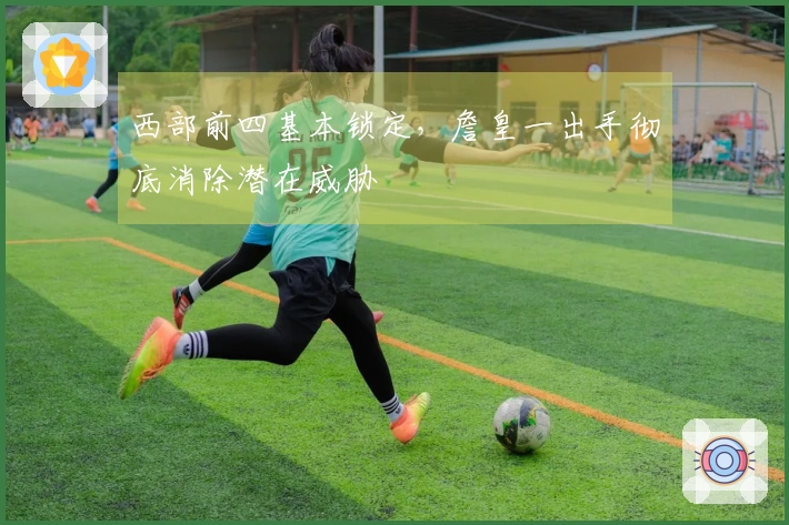 西部前四基本锁定，詹皇一出手彻底消除潜在威胁