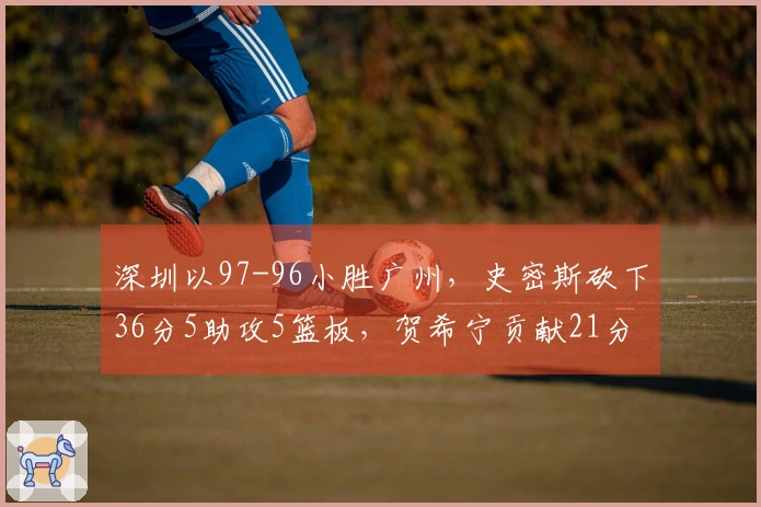 深圳以97-96小胜广州，史密斯砍下36分5助攻5篮板，贺希宁贡献21分