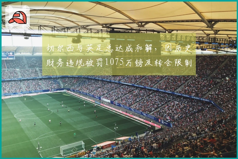 切尔西与英足总达成和解，因历史财务违规被罚1075万镑及转会限制