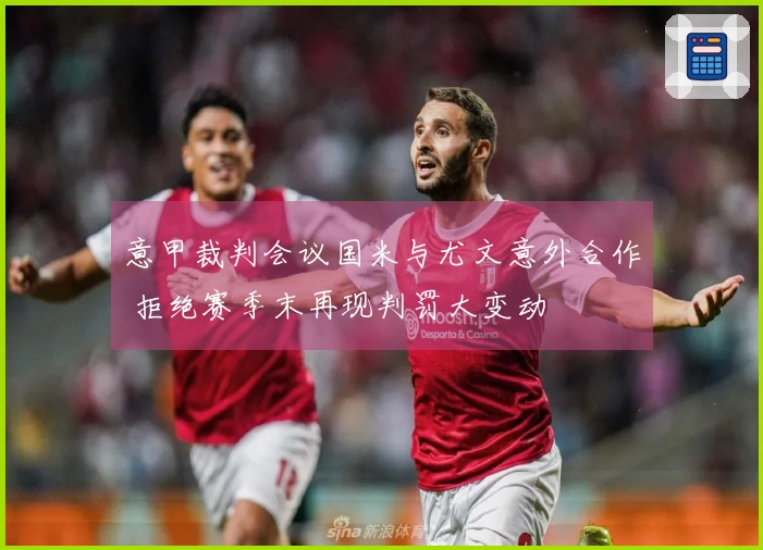 意甲裁判会议国米与尤文意外合作 拒绝赛季末再现判罚大变动