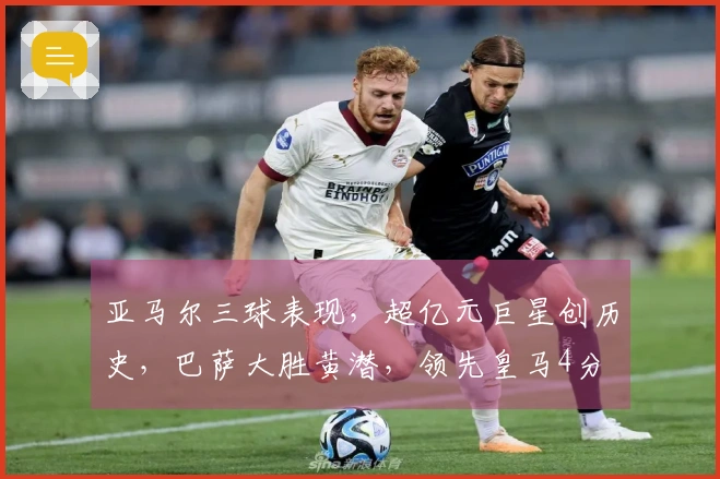 亚马尔三球表现，超亿元巨星创历史，巴萨大胜黄潜，领先皇马4分