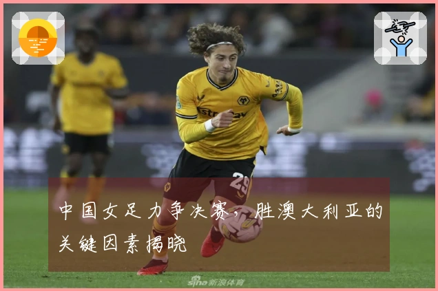 中国女足力争决赛，胜澳大利亚的关键因素揭晓