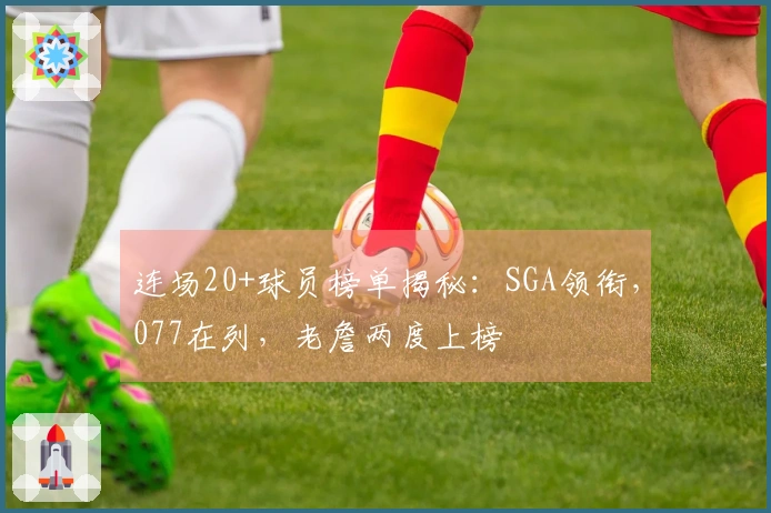连场20+球员榜单揭秘：SGA领衔，077在列，老詹两度上榜