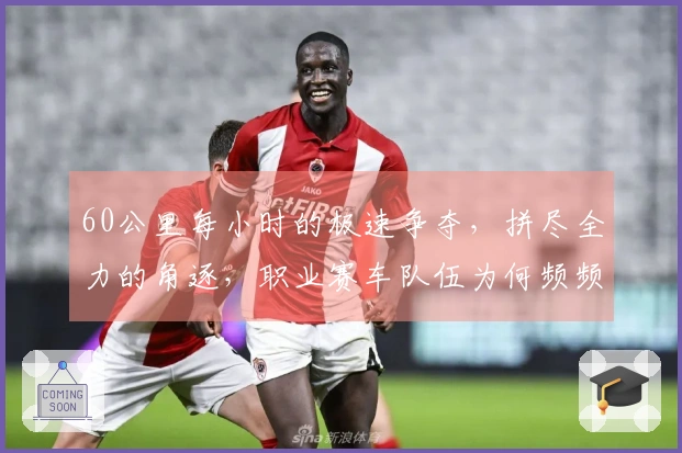 60公里每小时的极速争夺，拼尽全力的角逐，职业赛车队伍为何频频遭遇摔车困扰？