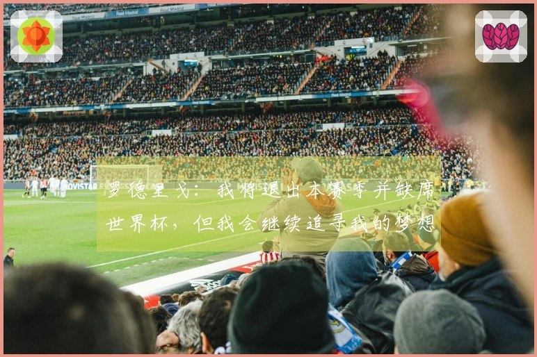 罗德里戈：我将退出本赛季并缺席世界杯，但我会继续追寻我的梦想