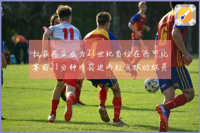 拉菲尼亚成为21世纪首位在西甲比赛前21分钟内罚进两粒点球的球员