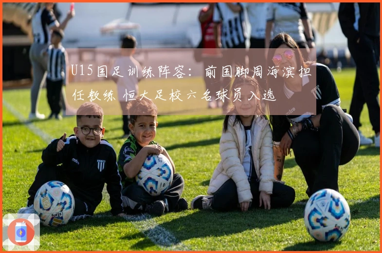 U15国足训练阵容：前国脚周海滨担任教练 恒大足校六名球员入选
